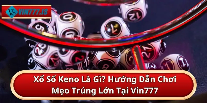 Xổ Số Keno Là Gì? Hướng Dẫn Chơi và Mẹo Trúng Lớn Tại Vin777