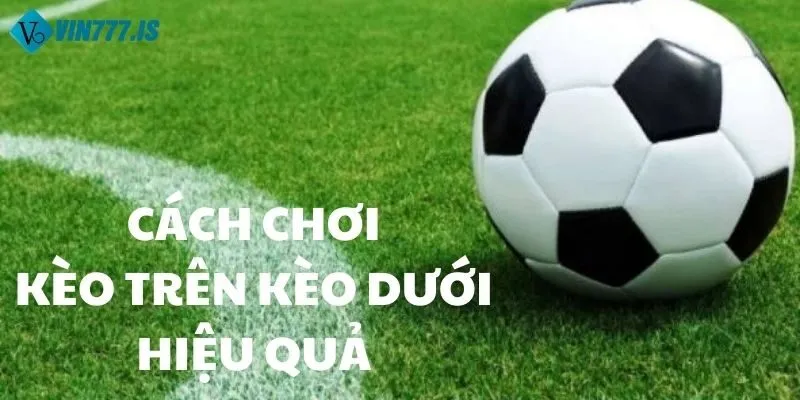 Cách chơi kèo trên kèo dưới hiệu quả